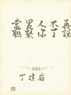 当男人不再主动联系你了说明什么