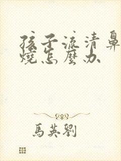 孩子流清鼻涕发烧怎么办