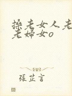 搡老女人老熟妇老妇女o