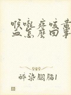 喉咙疼咳黄痰带血怎么回事