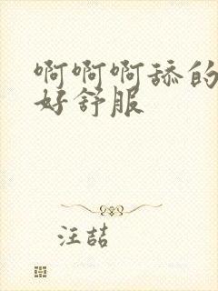 啊啊啊舔的好爽好舒服