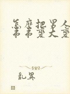 怎么把男人的小弟弟变大变粗