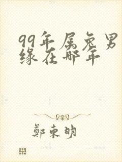 99年属兔男姻缘在哪年