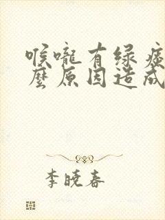 喉咙有绿痰是什么原因造成的