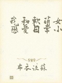 我和软萌女友的恋爱日常小说