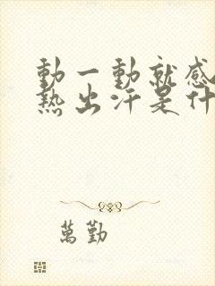 动一动就感觉很热出汗是什么原因