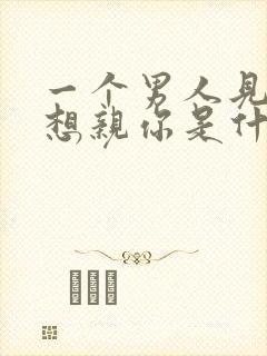 一个男人见面就想亲你是什么表现?