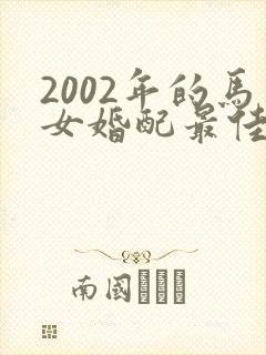 2002年的马女婚配最佳属相
