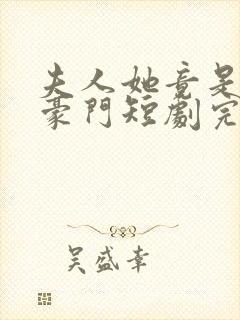 夫人她竟是顶级豪门短剧完整版