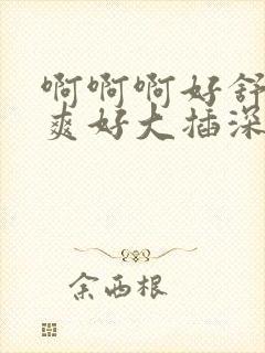 啊啊啊好舒服好爽好大插深点老公