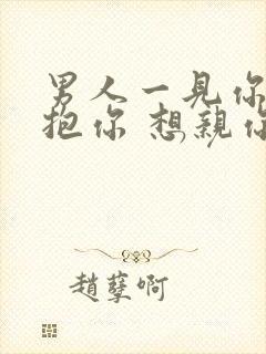 男人一见你就想抱你 想亲你,想要你说明什么