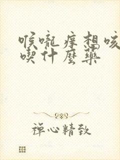 喉咙痒想咳有痰吃什么药