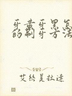 牙黄牙黑怎么办的刷牙方法