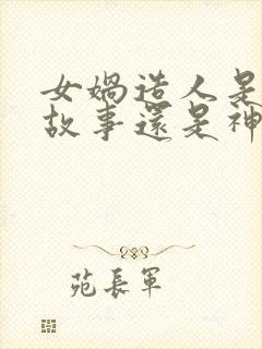 女娲造人是民间故事还是神话故事