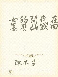 女的问我在干嘛怎么幽默回复