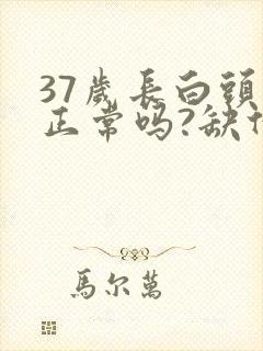 37岁长白头发正常吗?缺什么