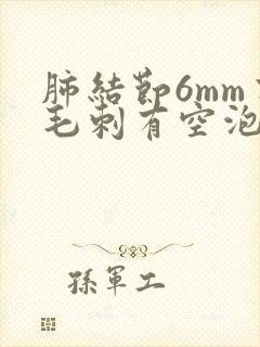 肺结节6mm有毛刺有空泡