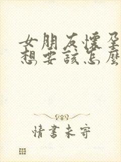 女朋友怀孕了不想要该怎么办