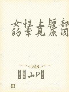 女性上腹部疼痛的常见原因有