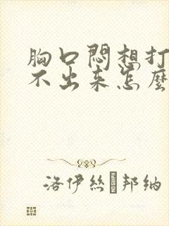 胸口闷想打嗝打不出来怎么回事