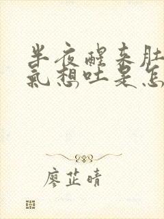 半夜醒来肚子胀气想吐是怎么回事