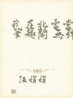 我在北电当教兽笔趣阁 无弹窗