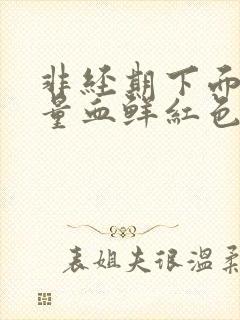 非经期下面出大量血鲜红色