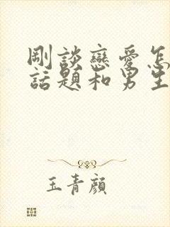 刚谈恋爱怎么找话题和男生聊天