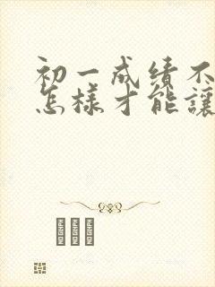 初一成绩不好,怎样才能让孩子学习成绩提高