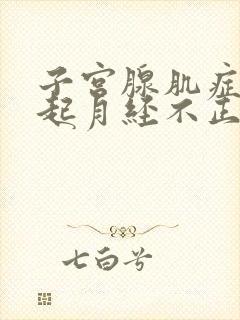 子宫腺肌症会引起月经不正常吗