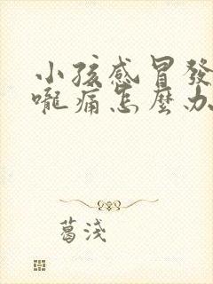 小孩感冒发烧喉咙痛怎么办