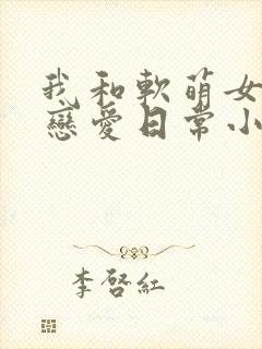 我和软萌女友的恋爱日常小说观看