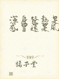 浑身发热是风寒感冒还是风热感冒