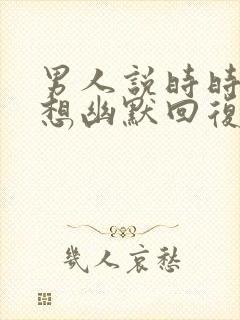 男人说时时刻刻想幽默回复