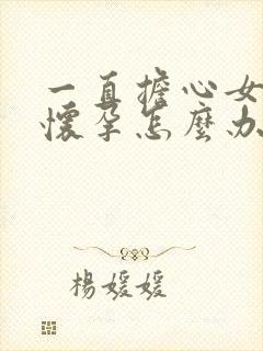 一直担心女朋友怀孕怎么办