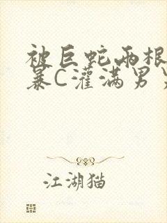 被巨蛇两根强制暴C灌满男男漫画