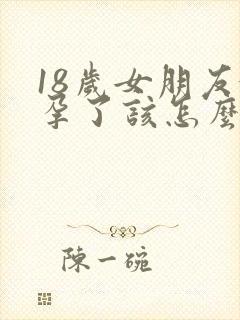 18岁女朋友怀孕了该怎么办