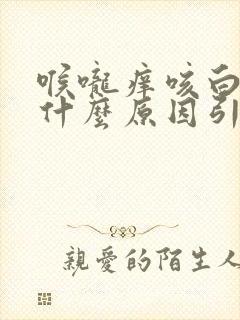 喉咙痒咳白痰是什么原因引起的