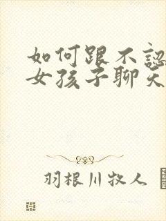 如何跟不认识的女孩子聊天找话题