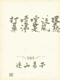 打喷嚏流眼泪流鼻涕是风热还是风寒