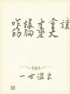 咋样才会让女人的胸变大封面