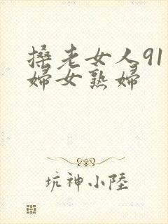 搡老女人91老妇女熟妇