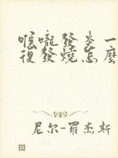 喉咙发炎一直反复发烧怎么办