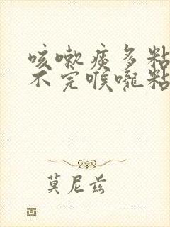 咳嗽痰多粘稠吐不完喉咙粘粘的怎么办