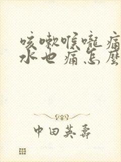 咳嗽喉咙痛吞口水也痛怎么办