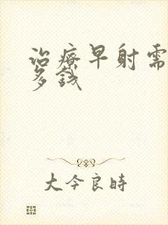 治疗早射需要花多钱