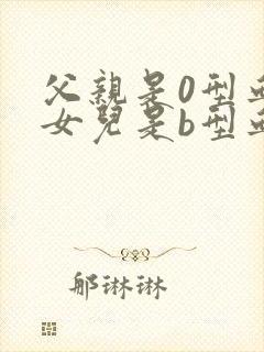 父亲是0型血,女儿是b型血,母亲是什么血型