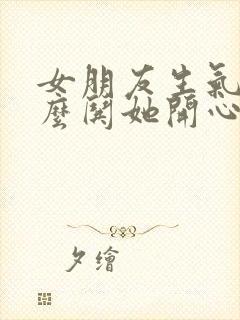 女朋友生气了怎么哄她开心的情话封面