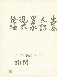 发现男人出轨但他不承认怎么办