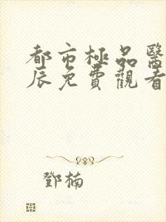 都市极品医神叶辰免费观看完整版